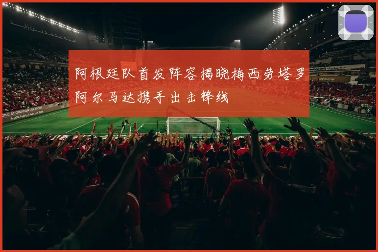 阿根廷队首发阵容揭晓梅西劳塔罗阿尔马达携手出击锋线
