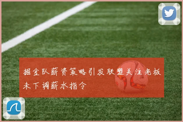 掘金队薪资策略引发联盟关注老板未下调薪水指令