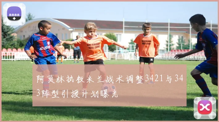 阿莫林执教米兰战术调整3421与343阵型引援计划曝光