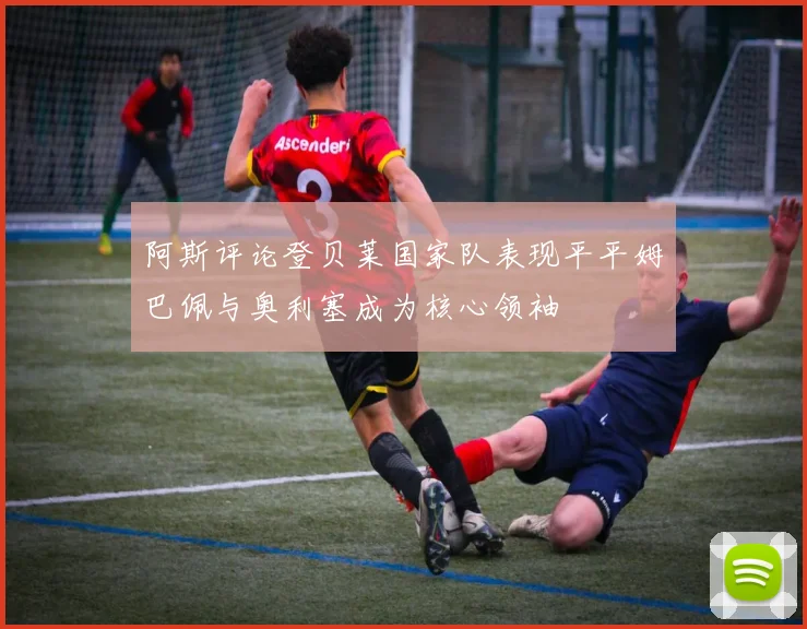 阿斯评论登贝莱国家队表现平平姆巴佩与奥利塞成为核心领袖