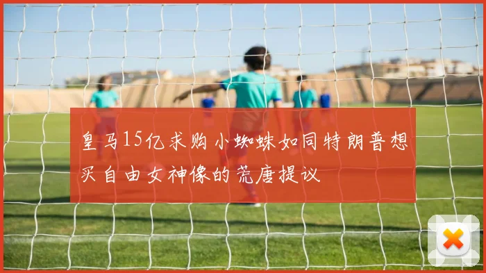 皇马15亿求购小蜘蛛如同特朗普想买自由女神像的荒唐提议