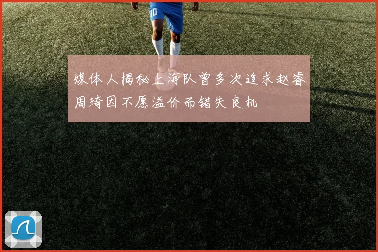 媒体人揭秘上海队曾多次追求赵睿周琦因不愿溢价而错失良机