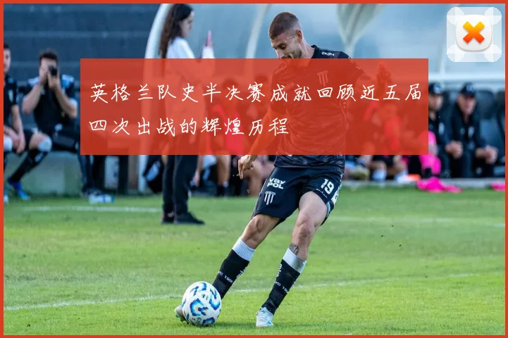 英格兰队史半决赛成就回顾近五届四次出战的辉煌历程