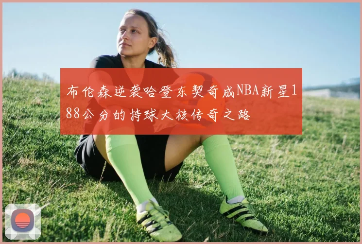 布伦森逆袭哈登东契奇成NBA新星188公分的持球大核传奇之路