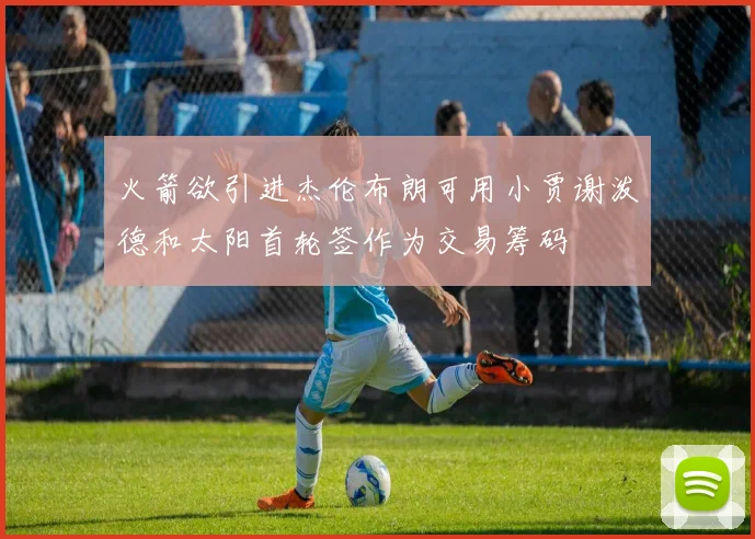 火箭欲引进杰伦布朗可用小贾谢泼德和太阳首轮签作为交易筹码