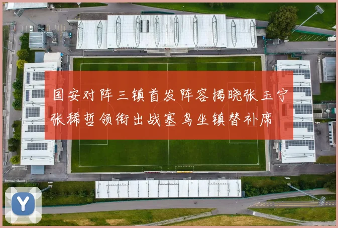 国安对阵三镇首发阵容揭晓张玉宁张稀哲领衔出战塞鸟坐镇替补席