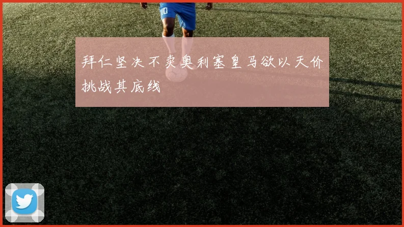 拜仁坚决不卖奥利塞皇马欲以天价挑战其底线