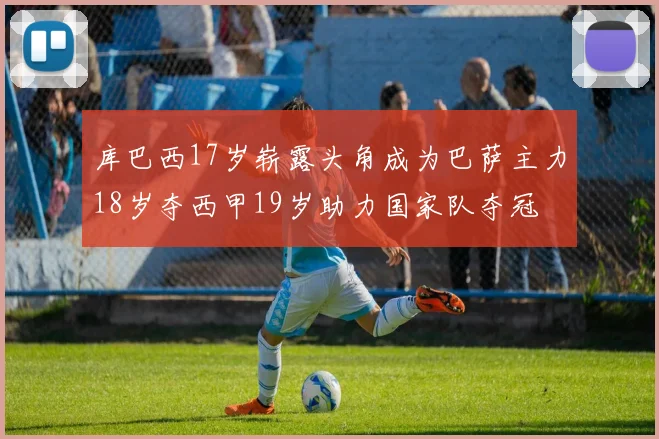 库巴西17岁崭露头角成为巴萨主力18岁夺西甲19岁助力国家队夺冠