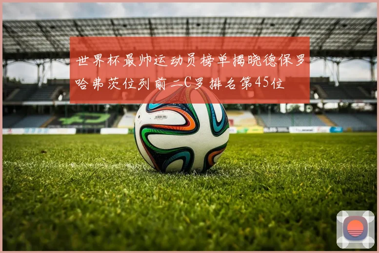 世界杯最帅运动员榜单揭晓德保罗哈弗茨位列前二C罗排名第45位