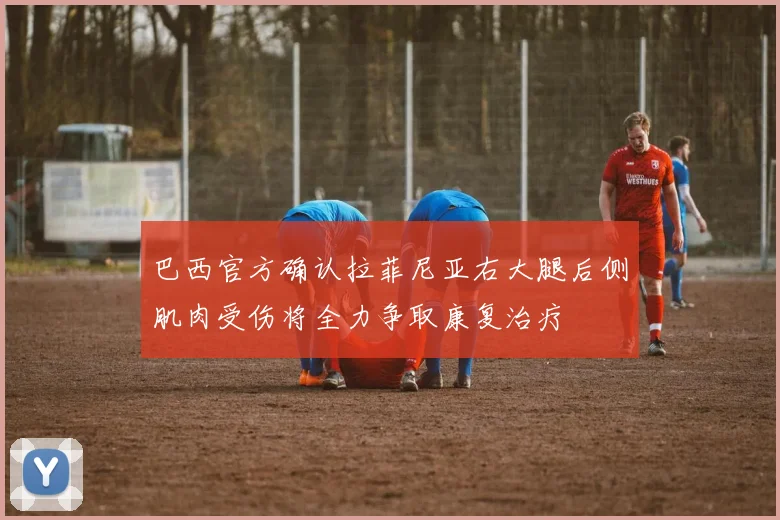 巴西官方确认拉菲尼亚右大腿后侧肌肉受伤将全力争取康复治疗