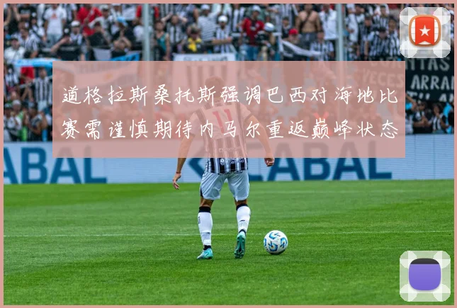 道格拉斯桑托斯强调巴西对海地比赛需谨慎期待内马尔重返巅峰状态