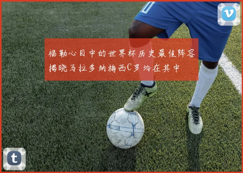 福勒心目中的世界杯历史最佳阵容揭晓马拉多纳梅西C罗均在其中