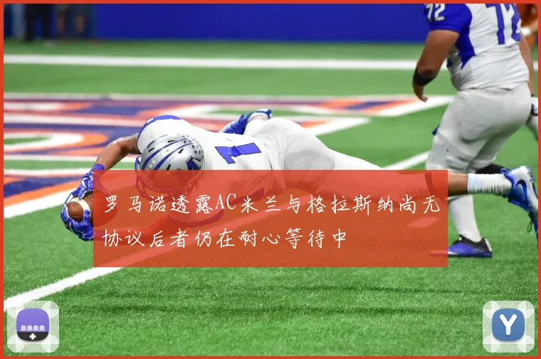 罗马诺透露AC米兰与格拉斯纳尚无协议后者仍在耐心等待中
