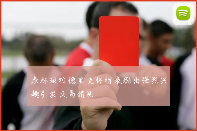 森林狼对德里克怀特表现出强烈兴趣引发交易猜测