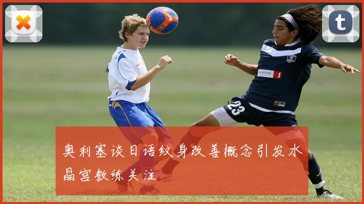 奥利塞谈日语纹身改善概念引发水晶宫教练关注