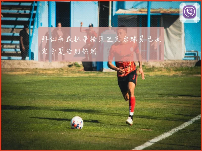 拜仁和森林争抢贝里瓦尔球员已决定今夏告别热刺